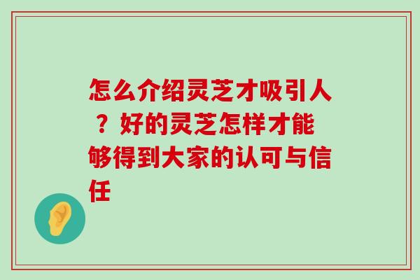 怎么介绍灵芝才吸引人 ？好的灵芝怎样才能够得到大家的认可与信任