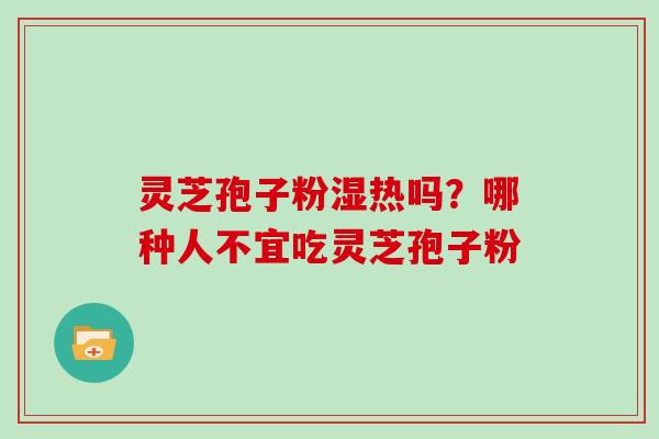 灵芝孢子粉湿热吗？哪种人不宜吃灵芝孢子粉