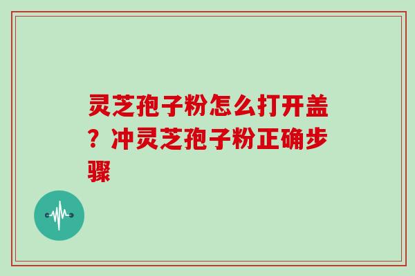 灵芝孢子粉怎么打开盖？冲灵芝孢子粉正确步骤