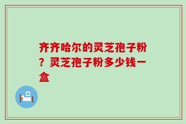 齐齐哈尔的灵芝孢子粉？灵芝孢子粉多少钱一盒