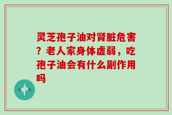 灵芝孢子油对脏危害？老人家身体虚弱，吃孢子油会有什么副作用吗