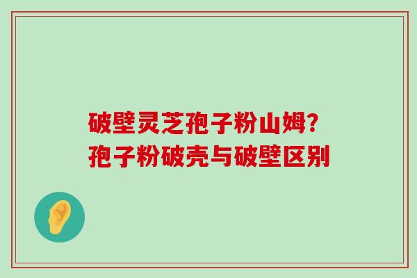 破壁灵芝孢子粉山姆？孢子粉破壳与破壁区别