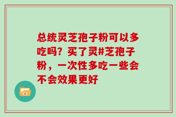 总统灵芝孢子粉可以多吃吗？买了灵#芝孢子粉，一次性多吃一些会不会效果更好