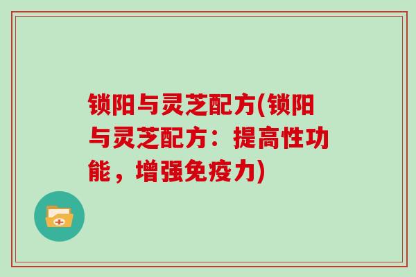 锁阳与灵芝配方(锁阳与灵芝配方：提高性功能，增强免疫力)