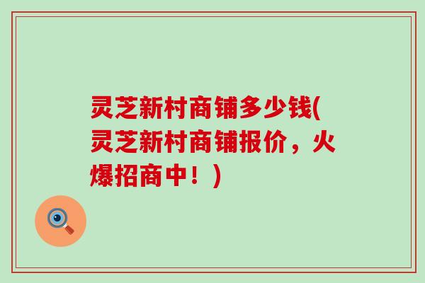 灵芝新村商铺多少钱(灵芝新村商铺报价，火爆招商中！)