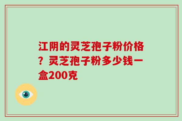 江阴的灵芝孢子粉价格？灵芝孢子粉多少钱一盒200克