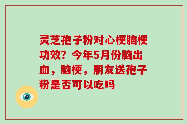 灵芝孢子粉对心梗脑梗功效？今年5月份脑出，脑梗，朋友送孢子粉是否可以吃吗