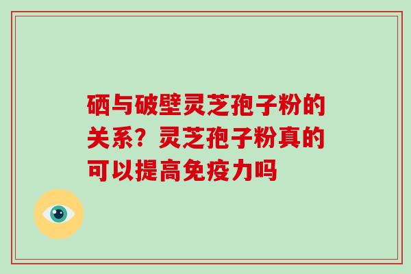 硒与破壁灵芝孢子粉的关系？灵芝孢子粉真的可以提高免疫力吗