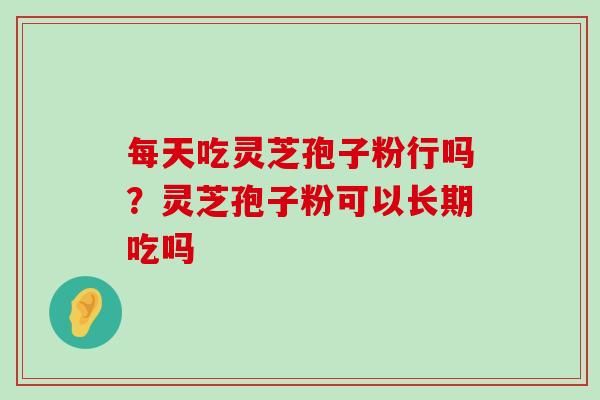 每天吃灵芝孢子粉行吗？灵芝孢子粉可以长期吃吗