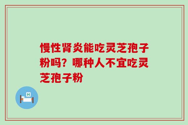 慢性炎能吃灵芝孢子粉吗？哪种人不宜吃灵芝孢子粉