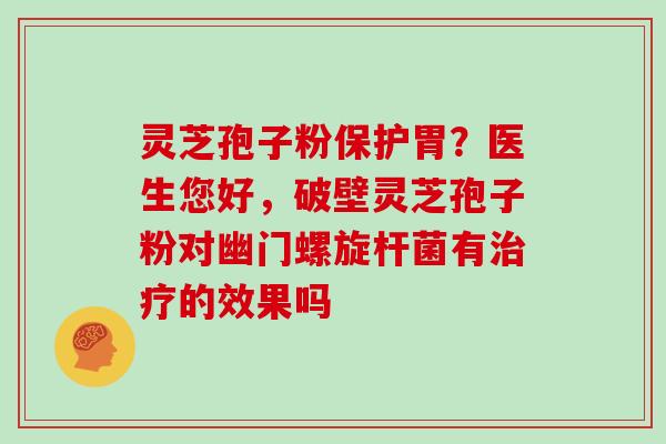 灵芝孢子粉保护胃？医生您好，破壁灵芝孢子粉对幽门螺旋杆菌有的效果吗