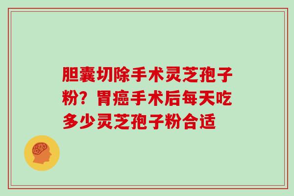 胆囊切除手术灵芝孢子粉？胃手术后每天吃多少灵芝孢子粉合适