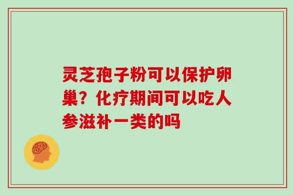 灵芝孢子粉可以保护卵巢？期间可以吃人参滋补一类的吗