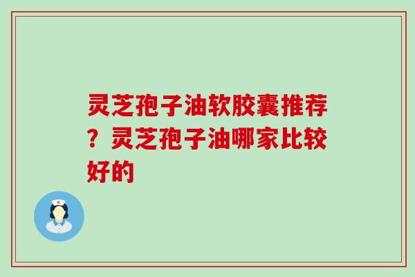 灵芝孢子油软胶囊推荐？灵芝孢子油哪家比较好的