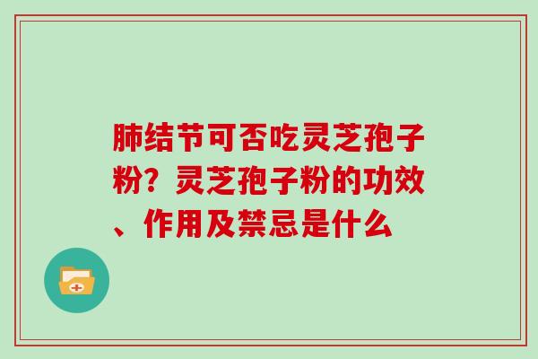 结节可否吃灵芝孢子粉？灵芝孢子粉的功效、作用及禁忌是什么