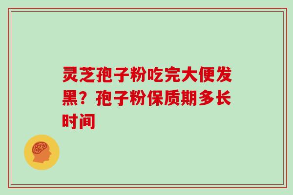 灵芝孢子粉吃完大便发黑？孢子粉保质期多长时间