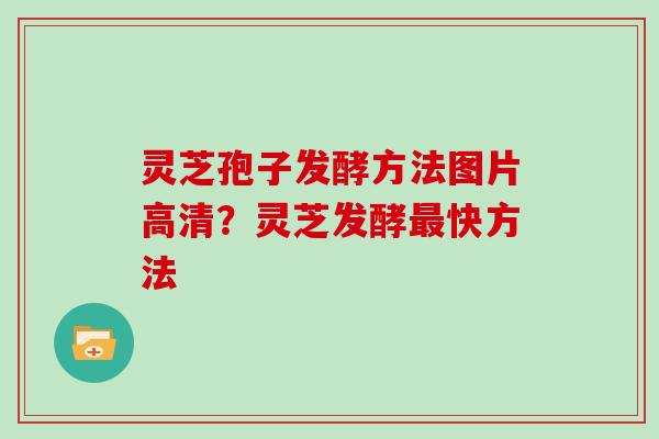 灵芝孢子发酵方法图片高清？灵芝发酵快方法