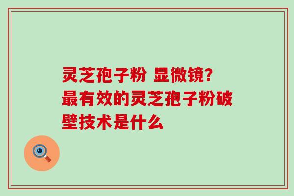 灵芝孢子粉 显微镜？有效的灵芝孢子粉破壁技术是什么