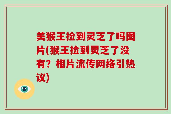 美猴王捡到灵芝了吗图片(猴王捡到灵芝了没有？相片流传网络引热议)