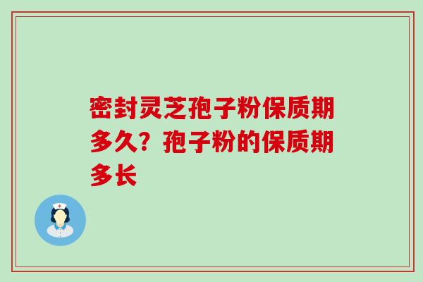 密封灵芝孢子粉保质期多久？孢子粉的保质期多长