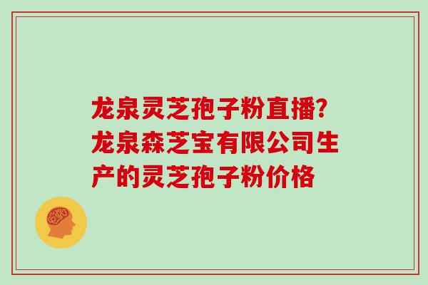 龙泉灵芝孢子粉直播？龙泉森芝宝有限公司生产的灵芝孢子粉价格