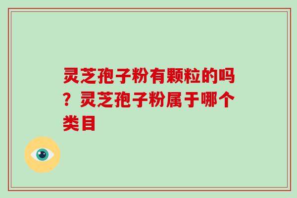 灵芝孢子粉有颗粒的吗？灵芝孢子粉属于哪个类目