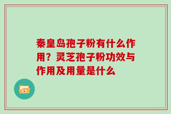 秦皇岛孢子粉有什么作用？灵芝孢子粉功效与作用及用量是什么