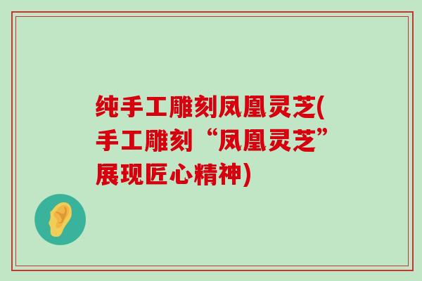 纯手工雕刻凤凰灵芝(手工雕刻“凤凰灵芝”展现匠心精神)