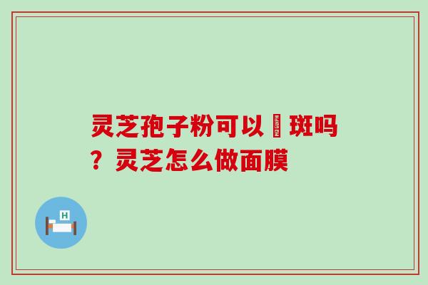 灵芝孢子粉可以袪斑吗？灵芝怎么做面膜