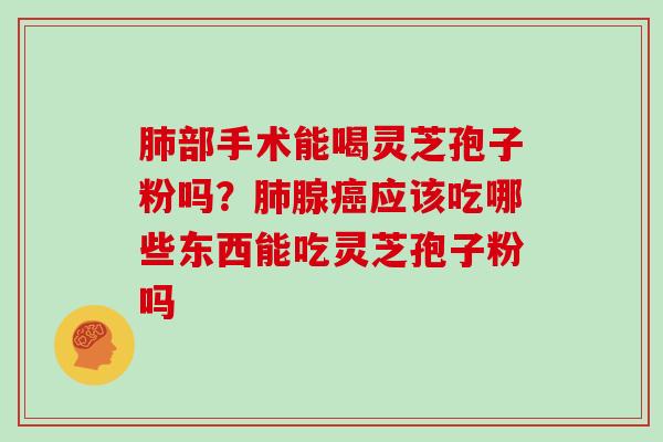 部手术能喝灵芝孢子粉吗？腺应该吃哪些东西能吃灵芝孢子粉吗