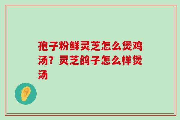 孢子粉鲜灵芝怎么煲鸡汤？灵芝鸽子怎么样煲汤