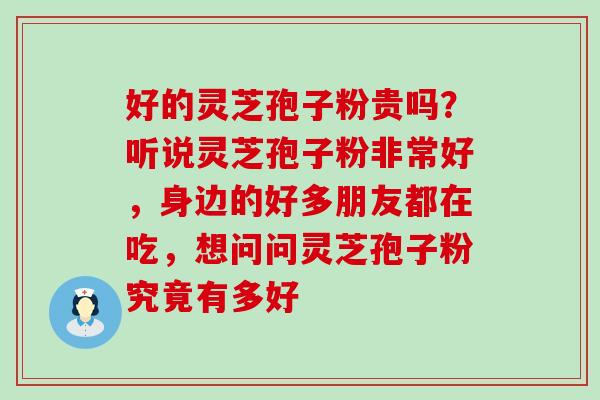 好的灵芝孢子粉贵吗？听说灵芝孢子粉非常好，身边的好多朋友都在吃，想问问灵芝孢子粉究竟有多好