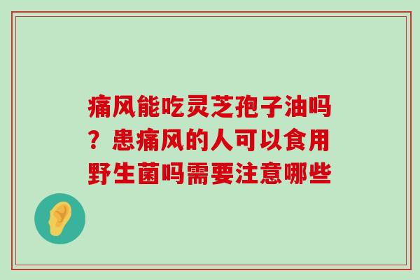 痛风能吃灵芝孢子油吗？患痛风的人可以食用野生菌吗需要注意哪些