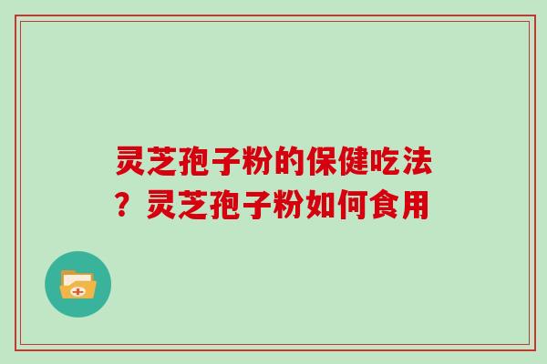 灵芝孢子粉的保健吃法？灵芝孢子粉如何食用