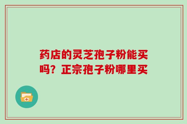 药店的灵芝孢子粉能买吗？正宗孢子粉哪里买