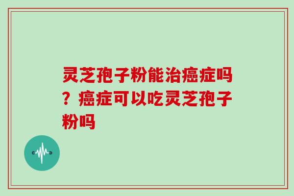 灵芝孢子粉能症吗？症可以吃灵芝孢子粉吗