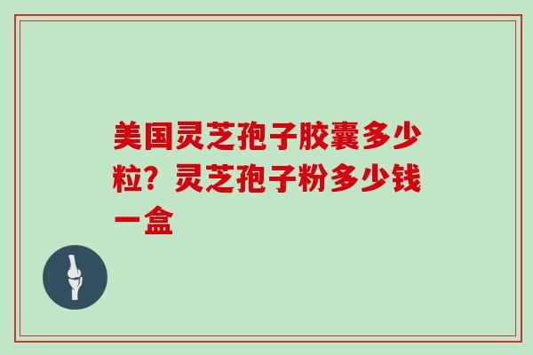 美国灵芝孢子胶囊多少粒？灵芝孢子粉多少钱一盒