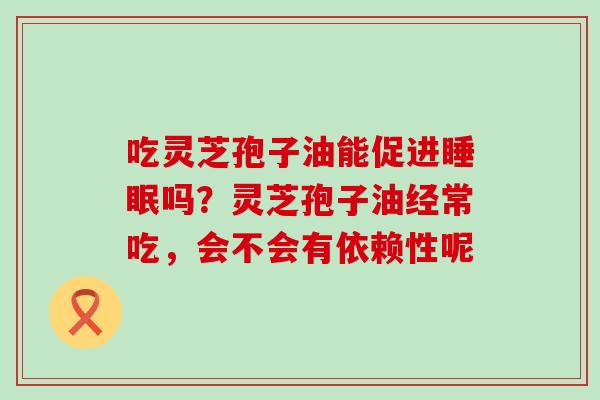 吃灵芝孢子油能促进吗？灵芝孢子油经常吃，会不会有依赖性呢