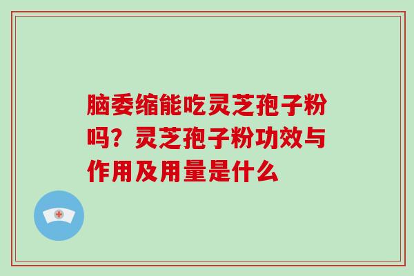 脑委缩能吃灵芝孢子粉吗？灵芝孢子粉功效与作用及用量是什么