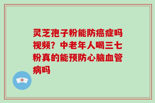 灵芝孢子粉能防症吗视频？中老年人喝三七粉真的能吗