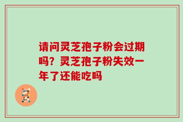 请问灵芝孢子粉会过期吗？灵芝孢子粉失效一年了还能吃吗