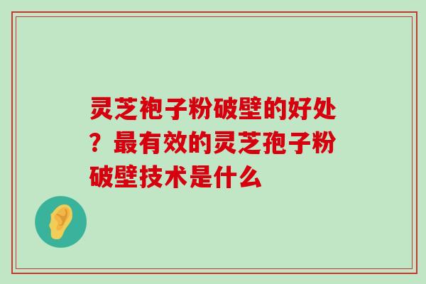 灵芝袍子粉破壁的好处？有效的灵芝孢子粉破壁技术是什么