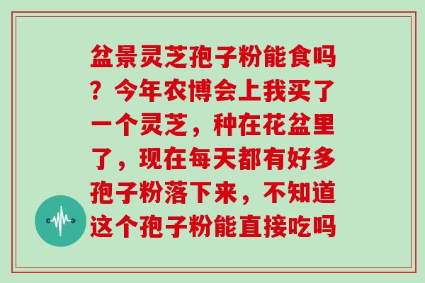 盆景灵芝孢子粉能食吗？今年农博会上我买了一个灵芝，种在花盆里了，现在每天都有好多孢子粉落下来，不知道这个孢子粉能直接吃吗