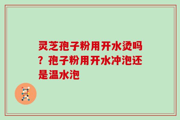 灵芝孢子粉用开水烫吗？孢子粉用开水冲泡还是温水泡