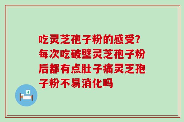 吃灵芝孢子粉的感受？每次吃破壁灵芝孢子粉后都有点肚子痛灵芝孢子粉不易消化吗