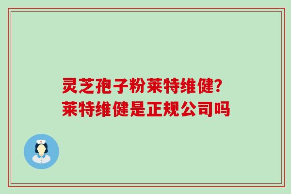 灵芝孢子粉莱特维健？莱特维健是正规公司吗