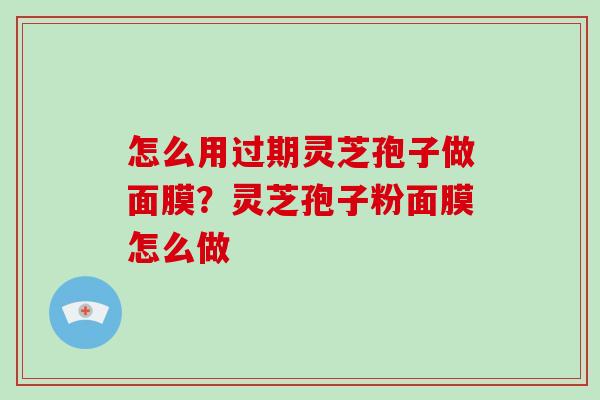 怎么用过期灵芝孢子做面膜？灵芝孢子粉面膜怎么做