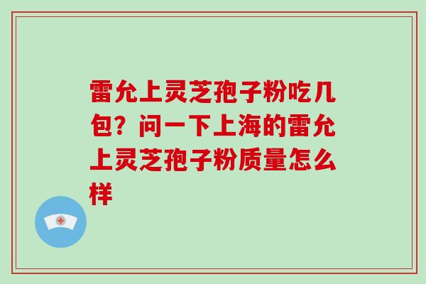 雷允上灵芝孢子粉吃几包？问一下上海的雷允上灵芝孢子粉质量怎么样