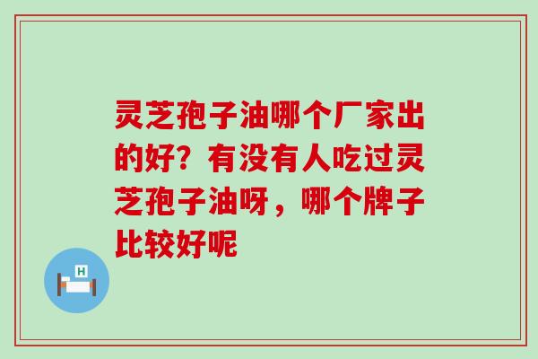 灵芝孢子油哪个厂家出的好？有没有人吃过灵芝孢子油呀，哪个牌子比较好呢