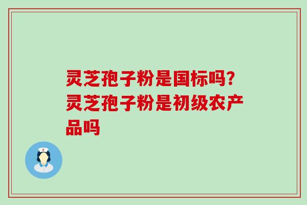 灵芝孢子粉是国标吗？灵芝孢子粉是初级农产品吗